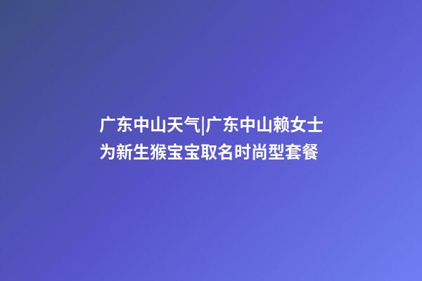广东中山天气|广东中山赖女士为新生猴宝宝取名时尚型套餐-第1张-公司起名-玄机派